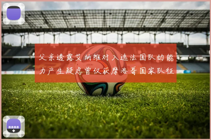父亲透露艾纳维对入选法国队的能力产生疑虑曾仅获摩洛哥国家队征召