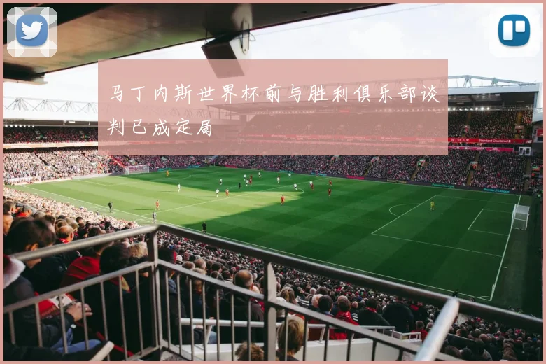 马丁内斯世界杯前与胜利俱乐部谈判已成定局