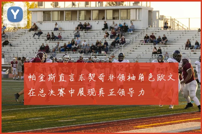 帕金斯直言东契奇非领袖角色欧文在总决赛中展现真正领导力