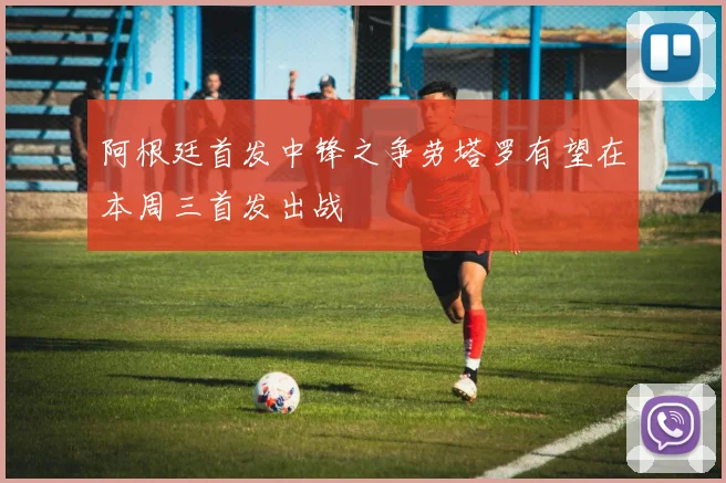 阿根廷首发中锋之争劳塔罗有望在本周三首发出战