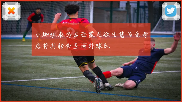 小蜘蛛表态后西蒙尼欲出售马竞考虑将其转会至海外球队