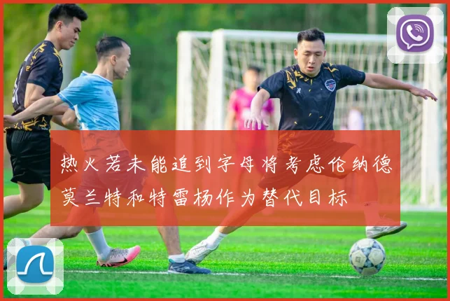 热火若未能追到字母将考虑伦纳德莫兰特和特雷杨作为替代目标