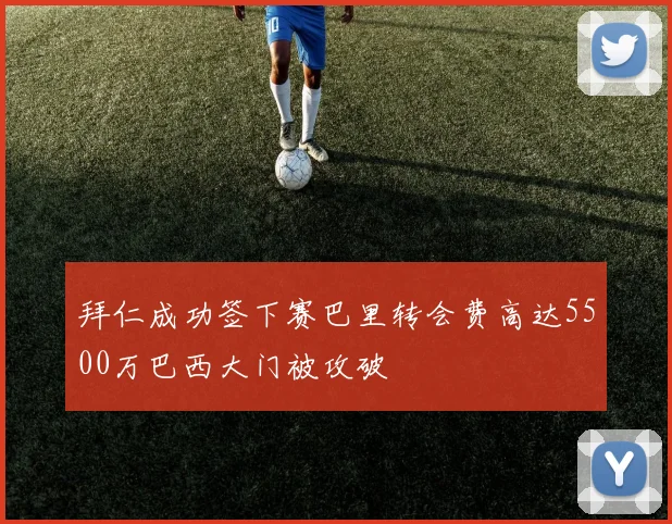 拜仁成功签下赛巴里转会费高达5500万巴西大门被攻破