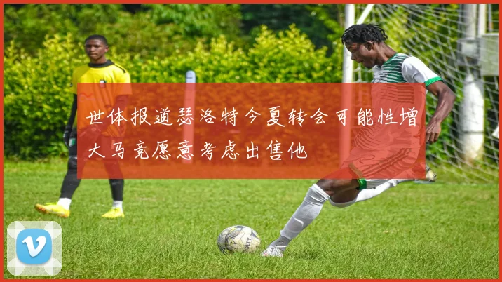 世体报道瑟洛特今夏转会可能性增大马竞愿意考虑出售他