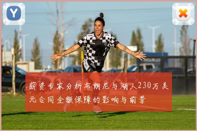 薪资专家分析布朗尼与湖人230万美元合同全额保障的影响与前景