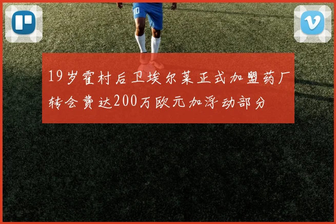 19岁霍村后卫埃尔莱正式加盟药厂转会费达200万欧元加浮动部分