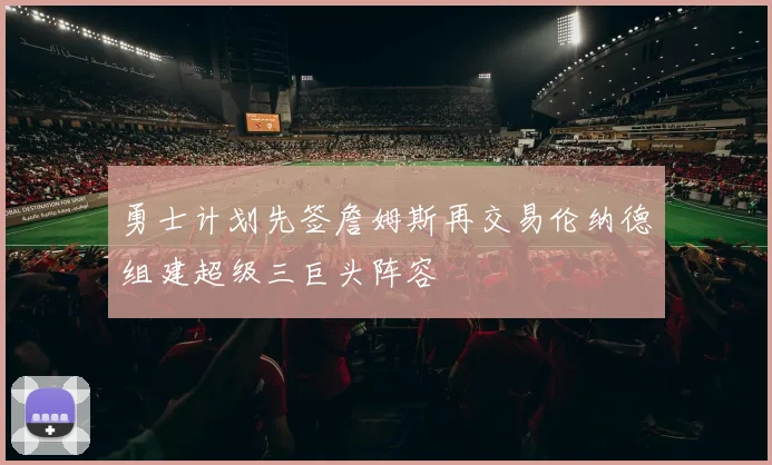 勇士计划先签詹姆斯再交易伦纳德组建超级三巨头阵容