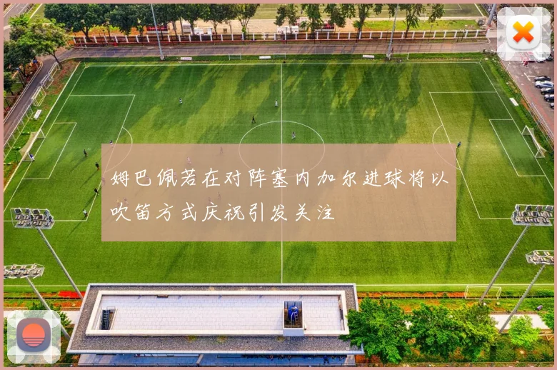 姆巴佩若在对阵塞内加尔进球将以吹笛方式庆祝引发关注